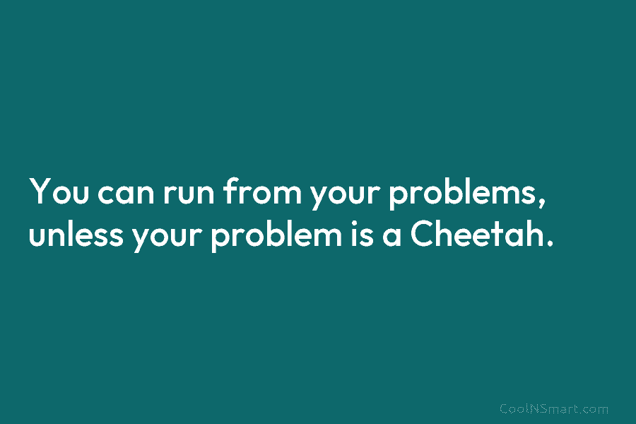 You can run from your problems, unless your problem is a Cheetah.