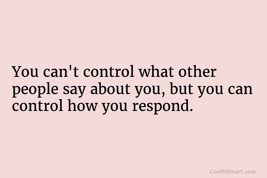 You can’t control what other people say about you, but you can control how you...