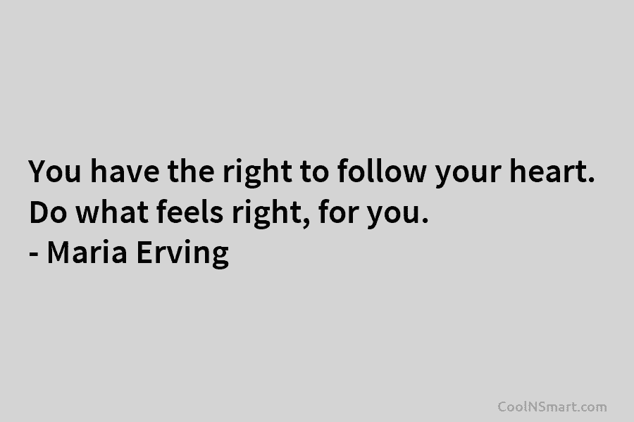 You have the right to follow your heart. Do what feels right, for you. – Maria Erving