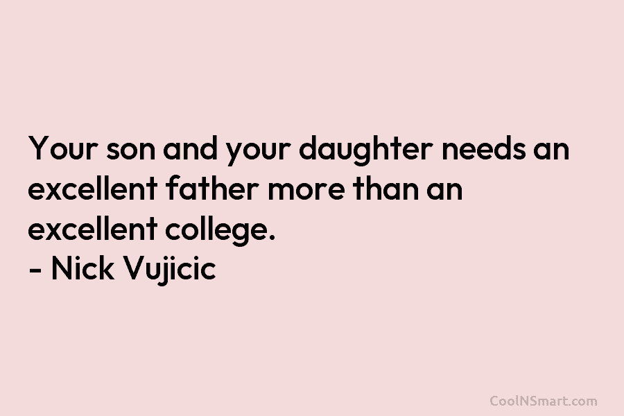 Your son and your daughter needs an excellent father more than an excellent college. – Nick Vujicic
