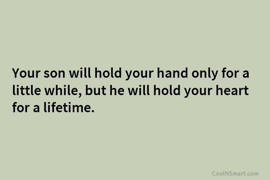 Your son will hold your hand only for a little while, but he will hold your heart for a lifetime.
