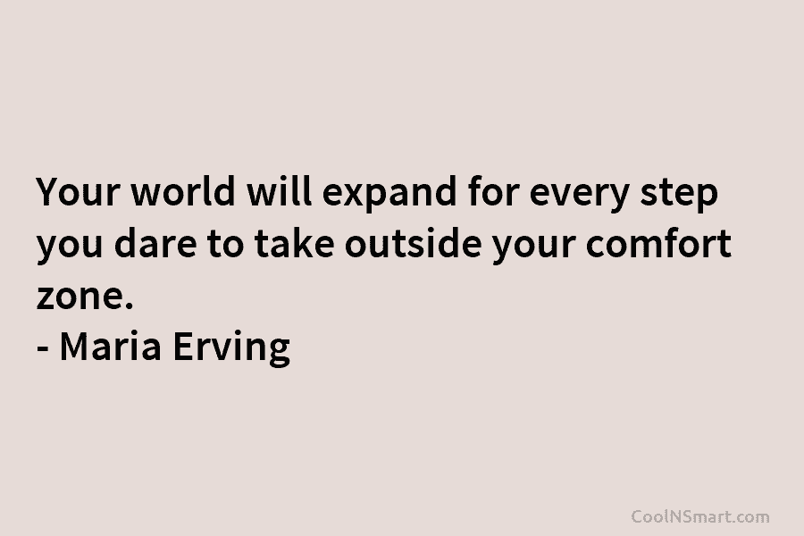 Your world will expand for every step you dare to take outside your comfort zone. – Maria Erving