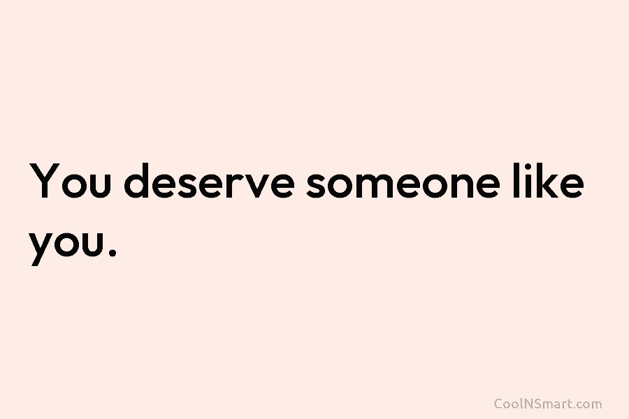 You deserve someone like you.