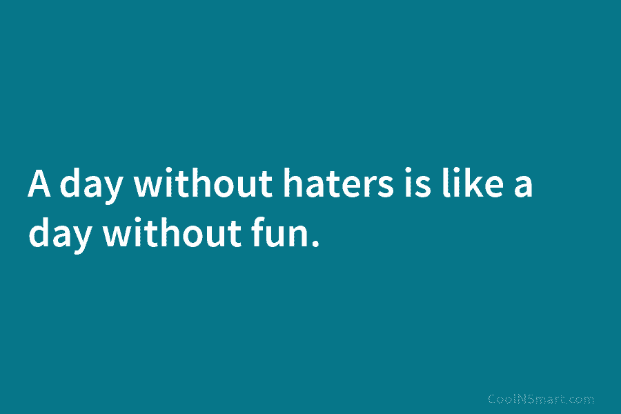 A day without haters is like a day without fun.