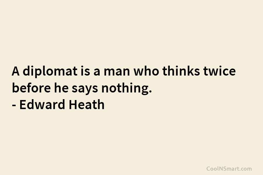 A diplomat is a man who thinks twice before he says nothing. – Edward Heath