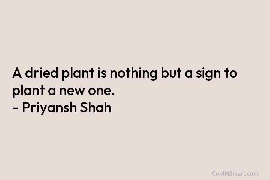 A dried plant is nothing but a sign to plant a new one. – Priyansh Shah