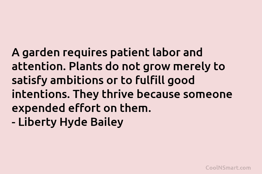 A garden requires patient labor and attention. Plants do not grow merely to satisfy ambitions or to fulfill good intentions....