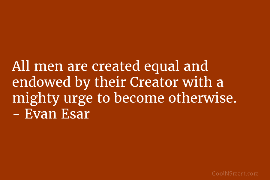 All men are created equal and endowed by their Creator with a mighty urge to become otherwise. – Evan Esar