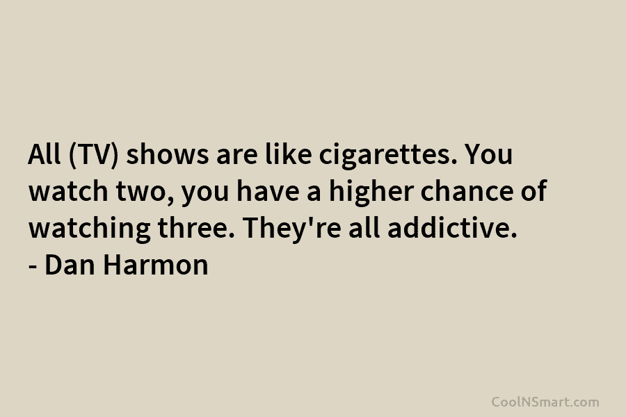 All (TV) shows are like cigarettes. You watch two, you have a higher chance of watching three. They’re all addictive....