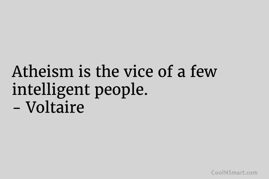 Atheism is the vice of a few intelligent people. – Voltaire