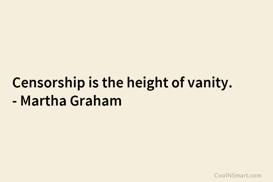 Censorship is the height of vanity. – Martha Graham
