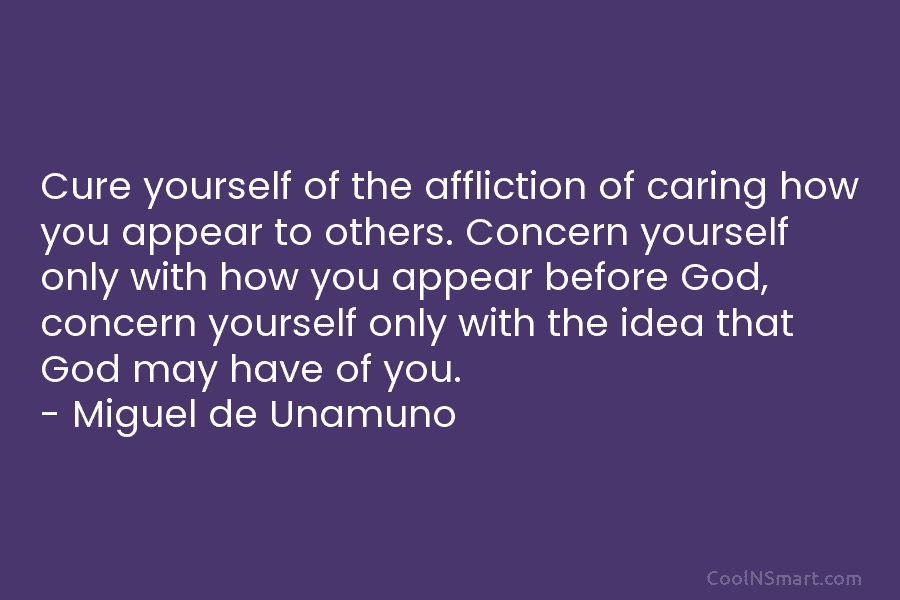 Cure yourself of the affliction of caring how you appear to others. Concern yourself only...
