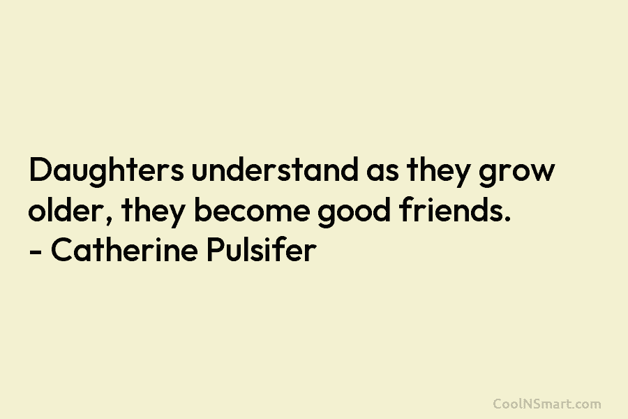 Daughters understand as they grow older, they become good friends. – Catherine Pulsifer
