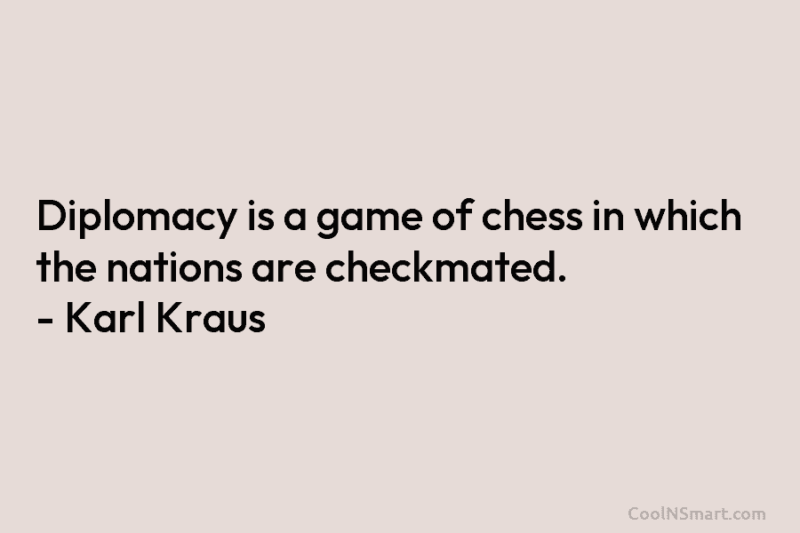 Diplomacy is a game of chess in which the nations are checkmated. – Karl Kraus