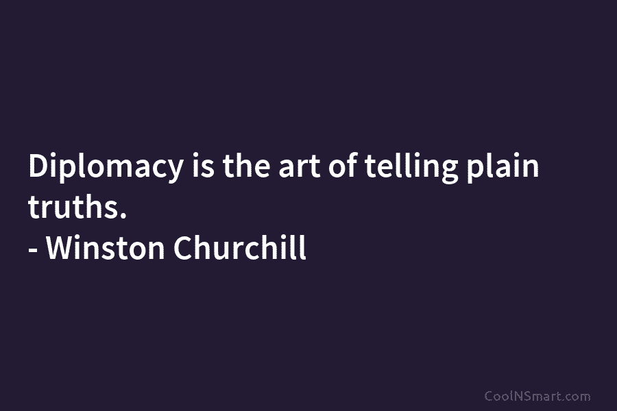 Diplomacy is the art of telling plain truths. – Winston Churchill