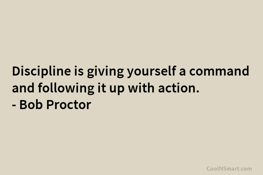 Discipline is giving yourself a command and following it up with action. – Bob Proctor