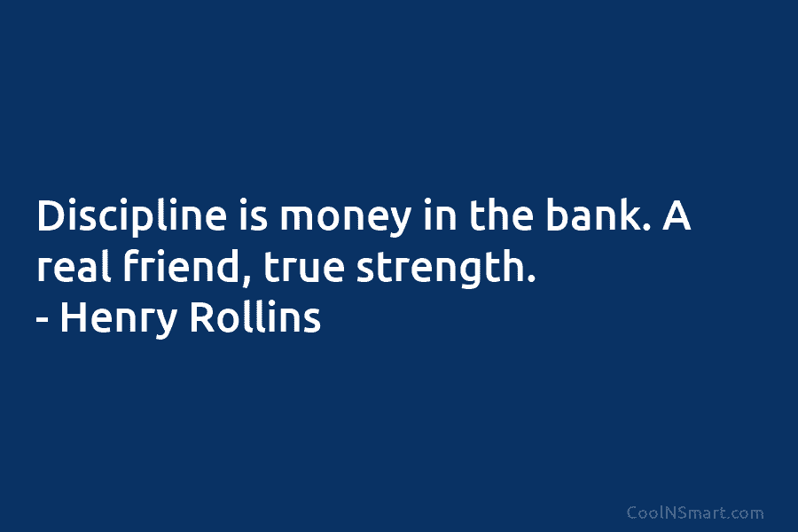 Discipline is money in the bank. A real friend, true strength. – Henry Rollins