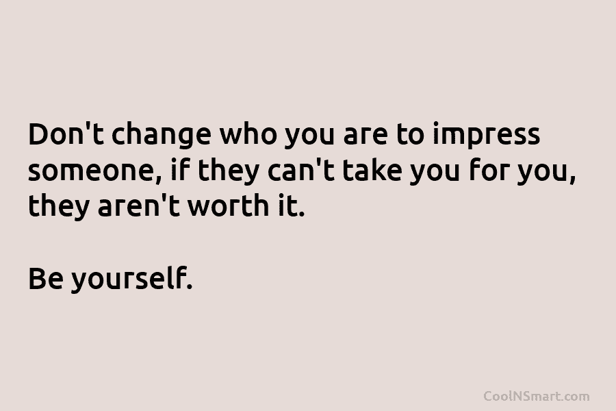 Don’t change who you are to impress someone, if they can’t take you for you, they aren’t worth it. Be...