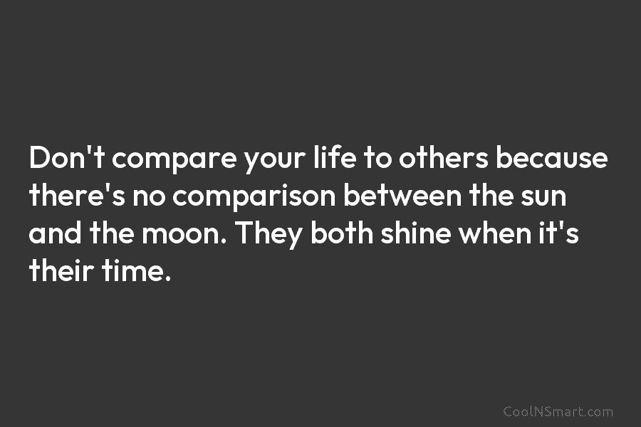 Don’t compare your life to others because there’s no comparison between the sun and the...