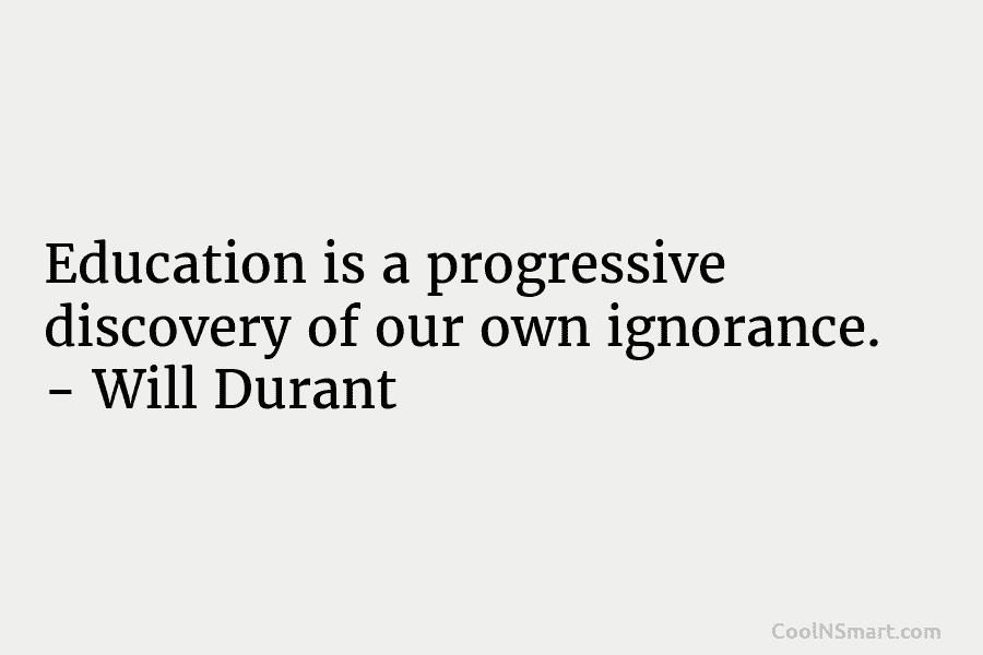 Education is a progressive discovery of our own ignorance. – Will Durant
