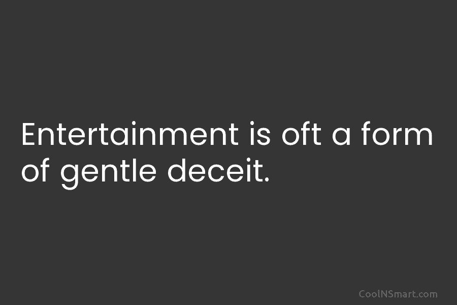 Entertainment is oft a form of gentle deceit.