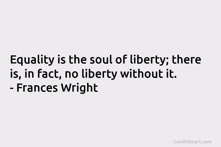 Equality is the soul of liberty; there is, in fact, no liberty without it. –...