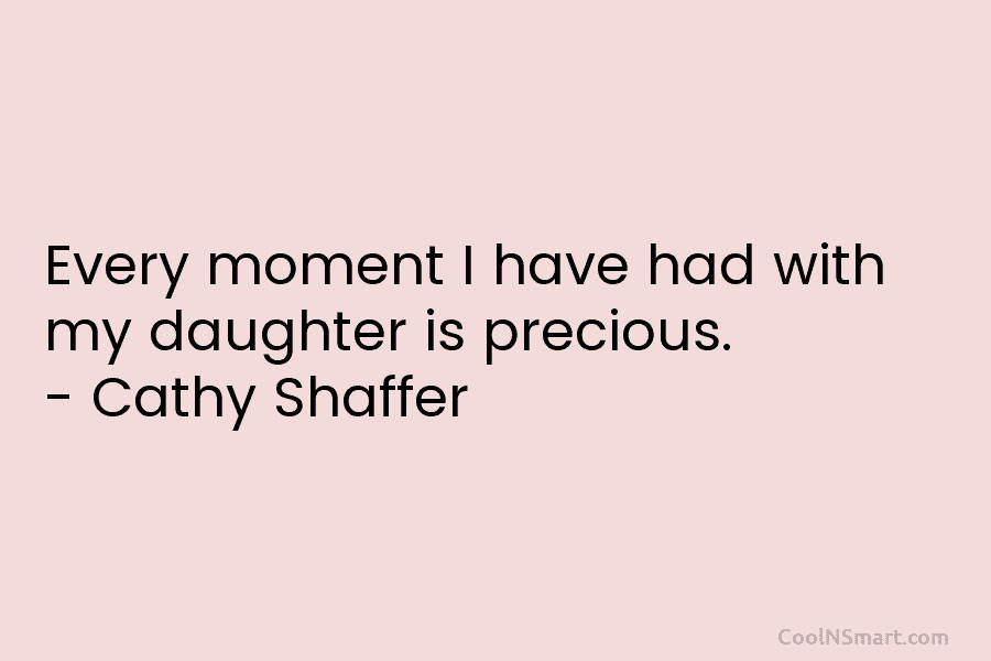 Every moment I have had with my daughter is precious. – Cathy Shaffer