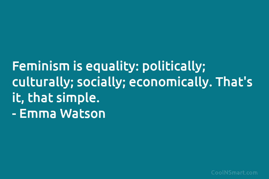 Feminism is equality: politically; culturally; socially; economically. That’s it, that simple. – Emma Watson