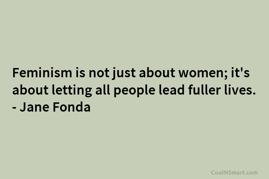 Feminism is not just about women; it’s about letting all people lead fuller lives. – Jane Fonda