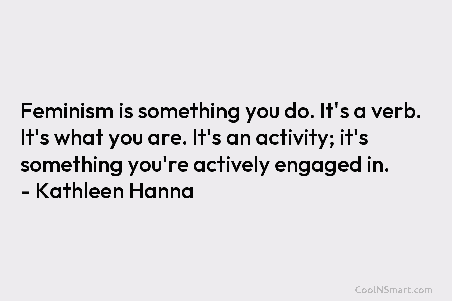 Feminism is something you do. It’s a verb. It’s what you are. It’s an activity; it’s something you’re actively engaged...