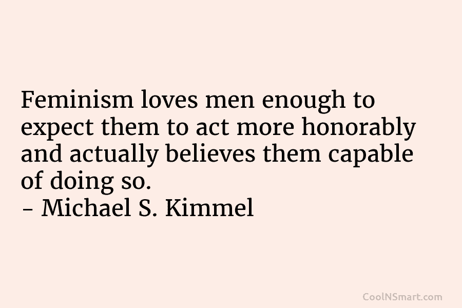 Feminism loves men enough to expect them to act more honorably and actually believes them capable of doing so. –...