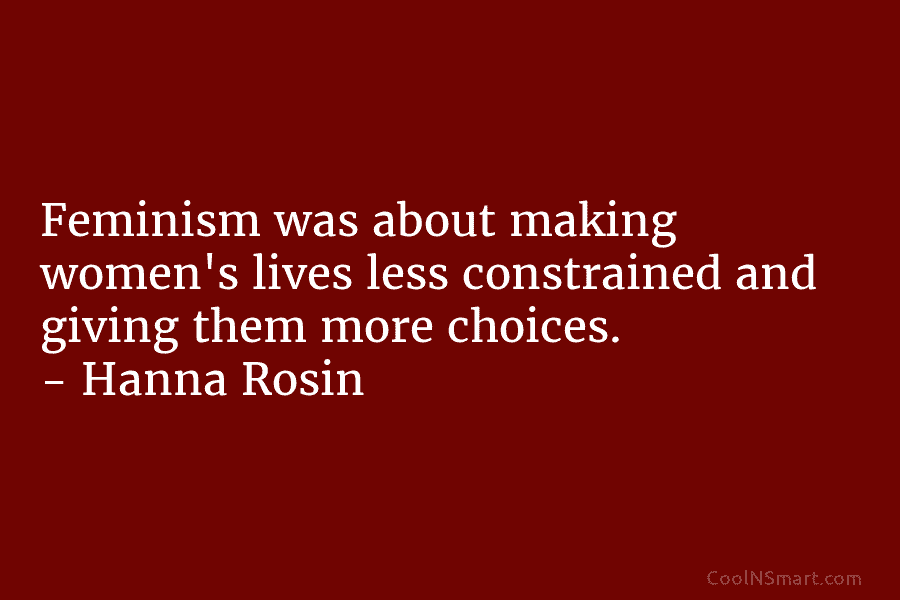 Feminism was about making women’s lives less constrained and giving them more choices. – Hanna...
