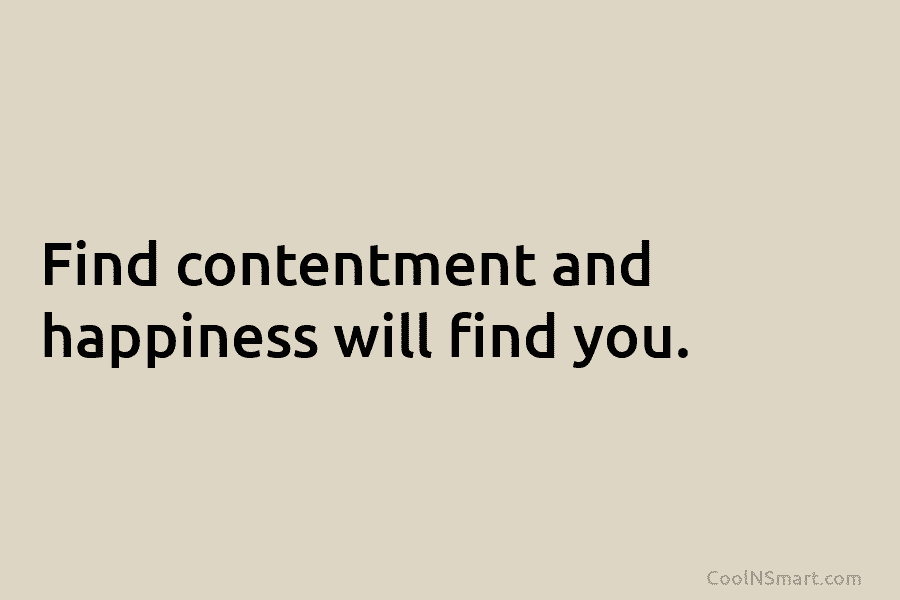 Find contentment and happiness will find you.