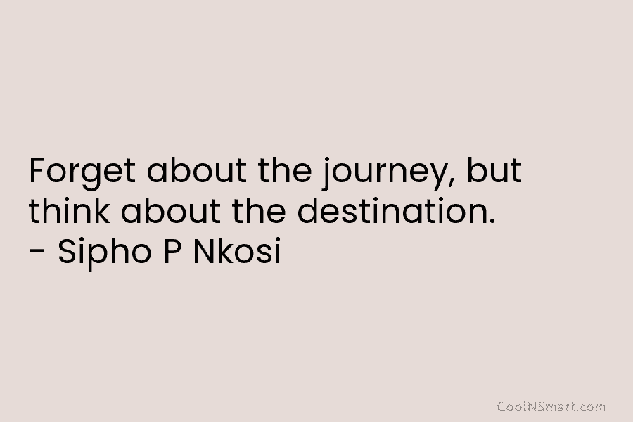 Forget about the journey, but think about the destination. – Sipho P Nkosi