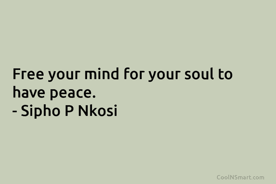 Free your mind for your soul to have peace. – Sipho P Nkosi