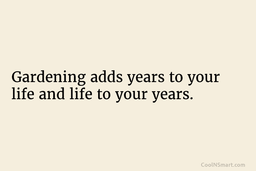 Gardening adds years to your life and life to your years.
