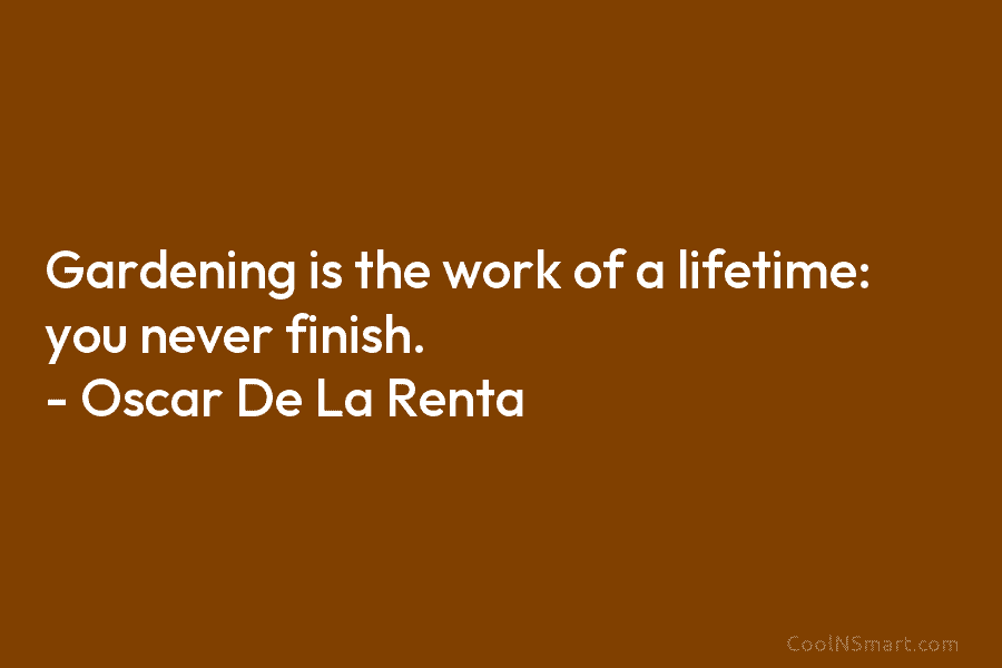 Gardening is the work of a lifetime: you never finish. – Oscar De La Renta