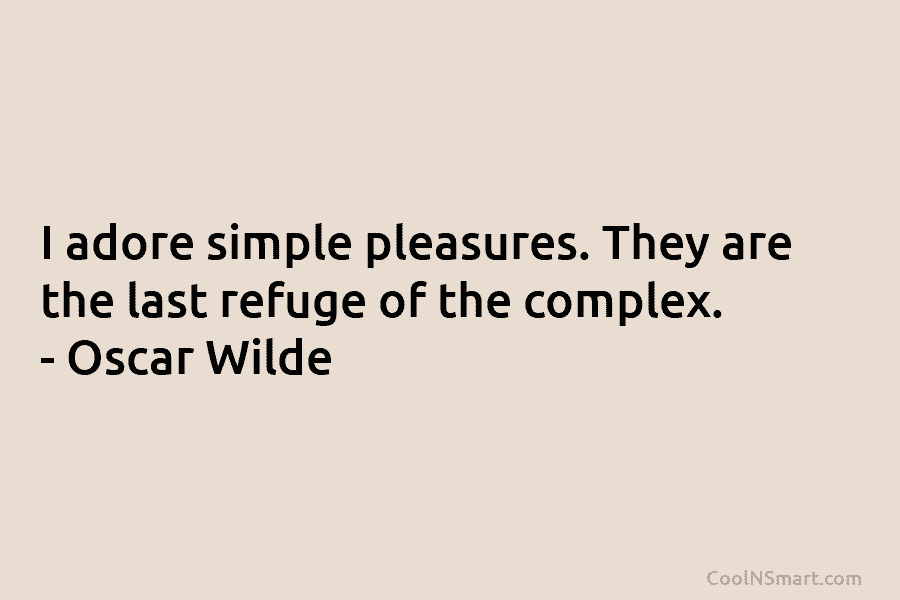 I adore simple pleasures. They are the last refuge of the complex. – Oscar Wilde