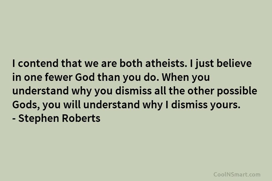 I contend that we are both atheists. I just believe in one fewer God than you do. When you understand...