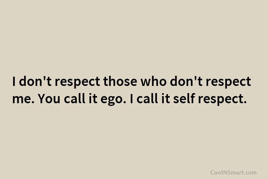 I don’t respect those who don’t respect me. You call it ego. I call it self respect.
