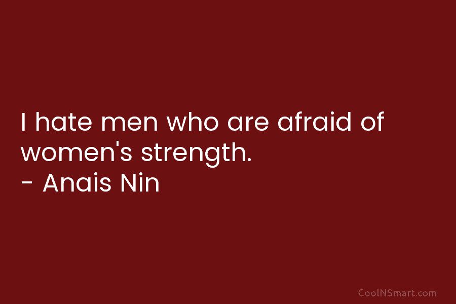I hate men who are afraid of women’s strength. – Anaïs Nin