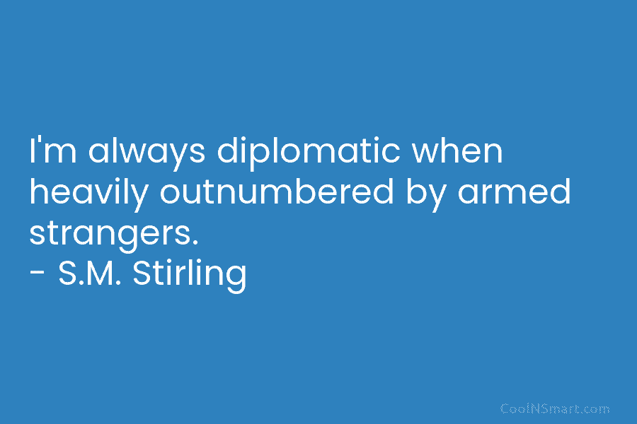 I’m always diplomatic when heavily outnumbered by armed strangers. – S.M. Stirling