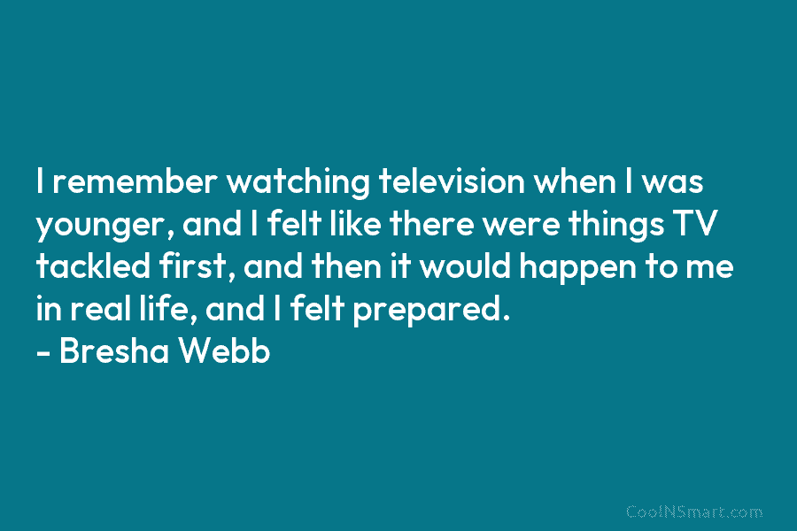I remember watching television when I was younger, and I felt like there were things TV tackled first, and then...