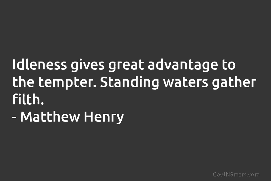 Idleness gives great advantage to the tempter. Standing waters gather filth. – Matthew Henry