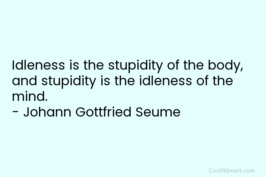 Idleness is the stupidity of the body, and stupidity is the idleness of the mind. – Johann Gottfried Seume