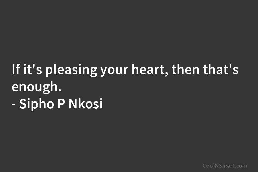 If it’s pleasing your heart, then that’s enough. – Sipho P Nkosi
