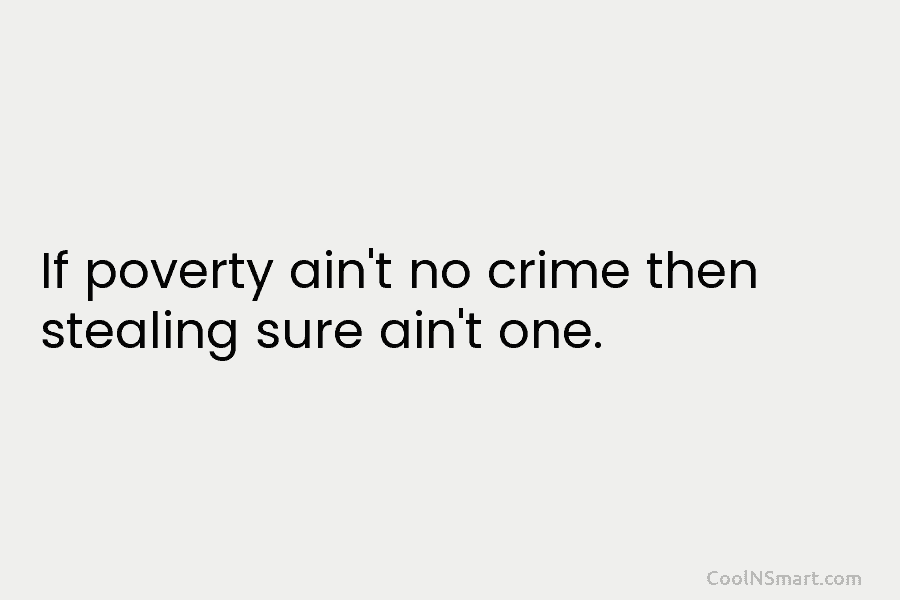 If poverty ain’t no crime then stealing sure ain’t one.