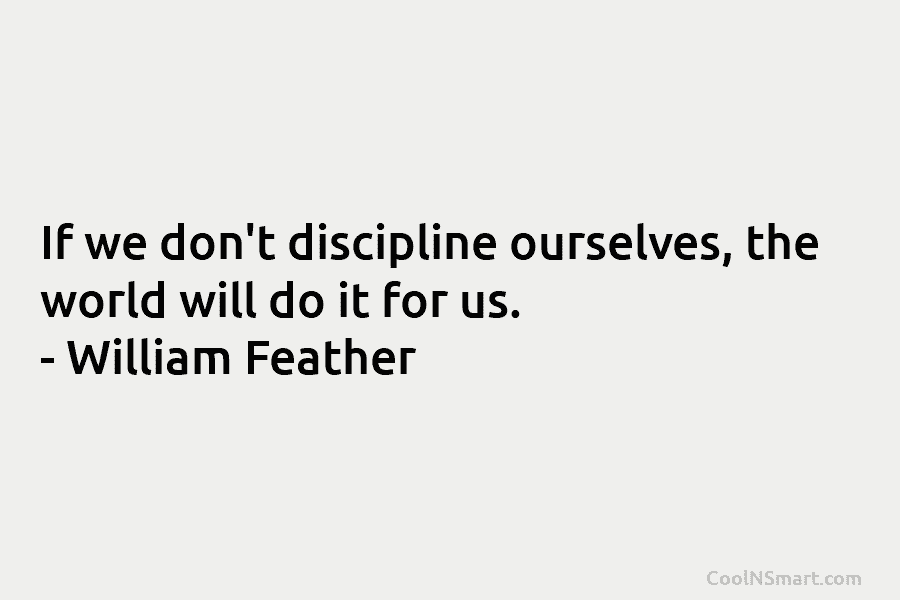 If we don’t discipline ourselves, the world will do it for us. – William Feather