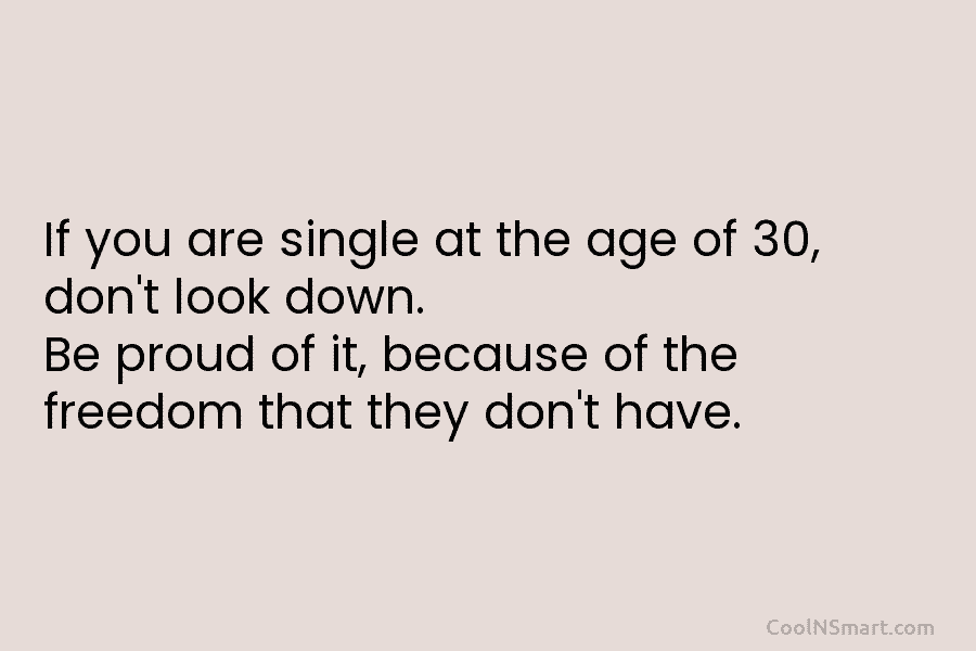 If you are single at the age of 30, don’t look down. Be proud of...