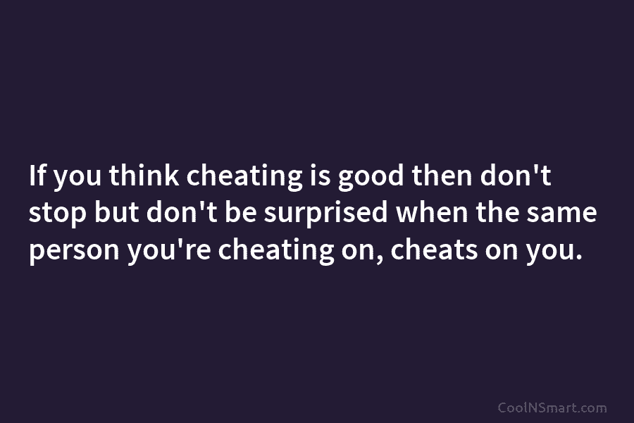 If you think cheating is good then don’t stop but don’t be surprised when the same person you’re cheating on,...
